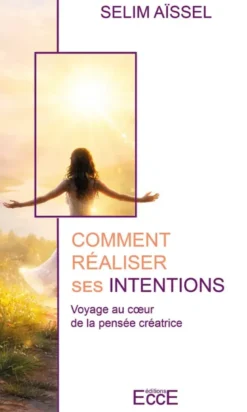Comment réaliser ses intentions - Voyage au coeur de la pensée créatrice