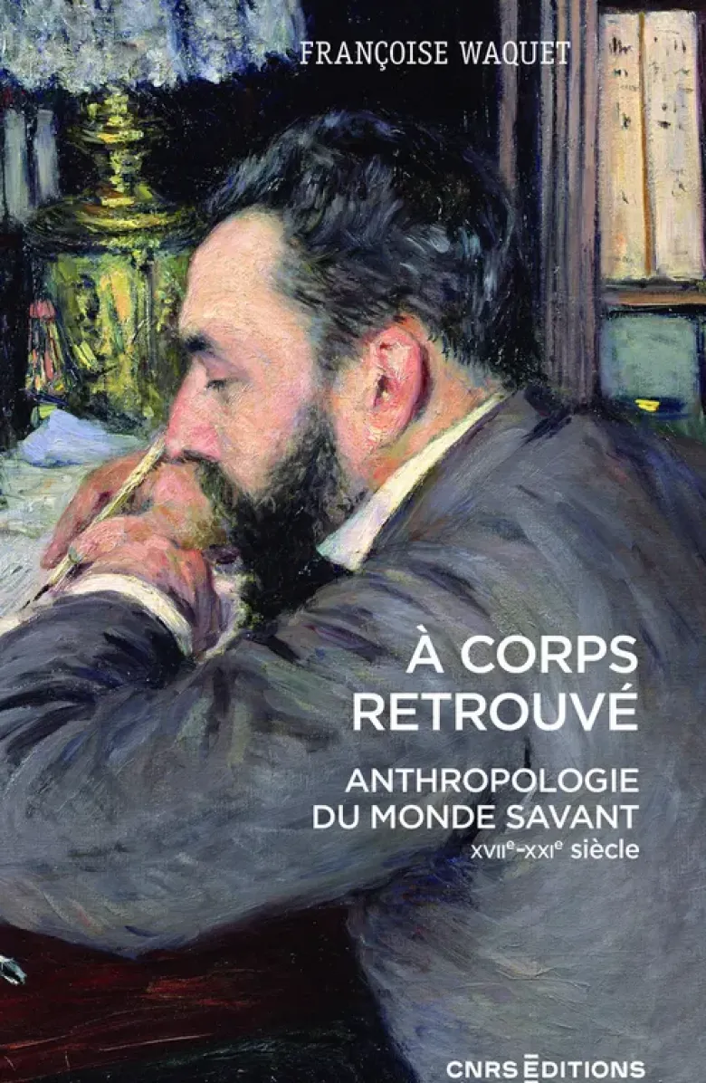 À corps retrouvé - Anthropologie du monde savant (XVIIe-XXIe siècle)