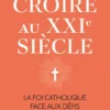 Croire au XXIe siècle - La foi catholique face aux défis contemporains