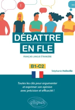 Débattre en FLE. Toutes les clés pour argumenter et exprimer son opinion en français avec précision et efficacité. B1-C2 (Français langue étrangère)