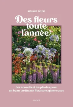 Des fleurs toutes l'année - Les conseils et les plantes pour un beau jardin aux floraisons généreuses