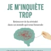 Je m'inquiète trop - Retrouver de la sérénité dans un monde qui nous bouscule