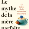 Le mythe de la mère parfaite - Se libérer de la culpabilité maternelle