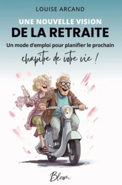 Une nouvelle vision de la retraite - Un mode d'emploi pour planifier le prochain chapitre de votre vie !