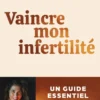 Vaincre mon infertilité - Un guide essentiel pour comprendre, agir et garder espoir