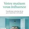 Votre maison vous influence - Transformez votre lieu de vie pour dynamiser votre santé